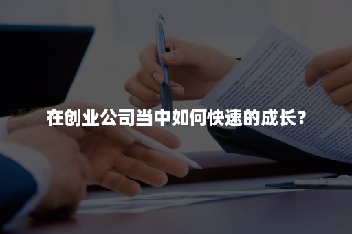 在创业公司当中如何快速的成长？