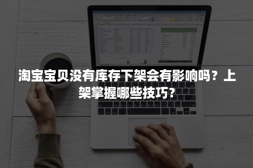 淘宝宝贝没有库存下架会有影响吗？上架掌握哪些技巧？