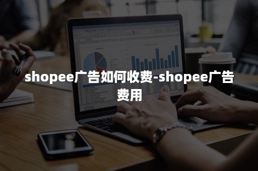 shopee广告如何收费-shopee广告费用