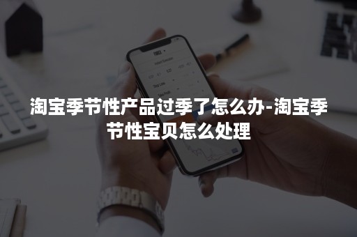 淘宝季节性产品过季了怎么办-淘宝季节性宝贝怎么处理