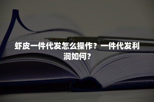 虾皮一件代发怎么操作？一件代发利润如何？