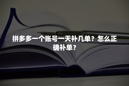 拼多多一个账号一天补几单？怎么正确补单？