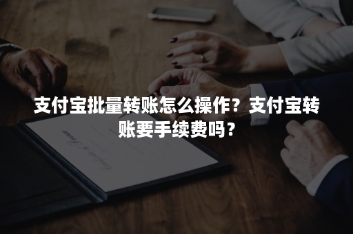 支付宝批量转账怎么操作？支付宝转账要手续费吗？