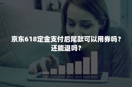 京东618定金支付后尾款可以用券吗？还能退吗？