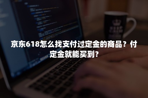 京东618怎么找支付过定金的商品?付定金就能买到? 京东618怎么找支付过定金的商品?付定金就能买到?