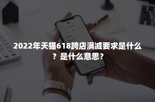2022年天猫618跨店满减要求是什么?是什么意思? 2022年天猫618跨店满减要求是什么?是什么意思?