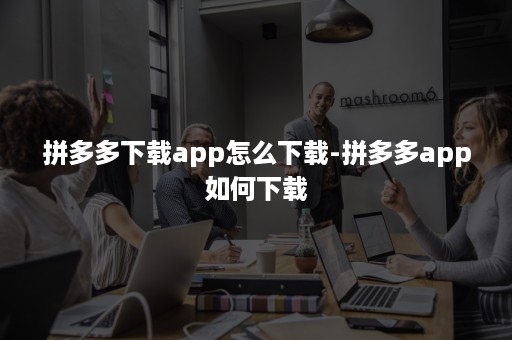 拼多多下载app怎么下载-拼多多app如何下载