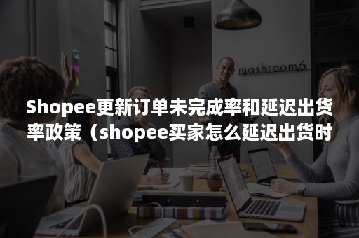 Shopee更新订单未完成率和延迟出货率政策（shopee买家怎么延迟出货时间）