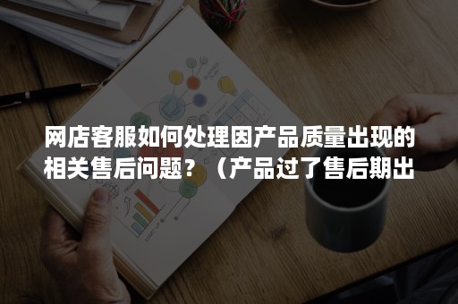 网店客服如何处理因产品质量出现的相关售后问题？（产品过了售后期出现质量问题怎么投诉商家）