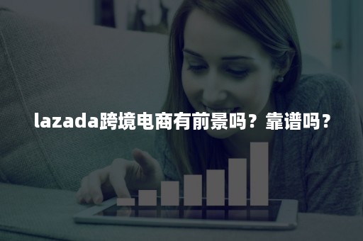 lazada跨境电商有前景吗？靠谱吗？