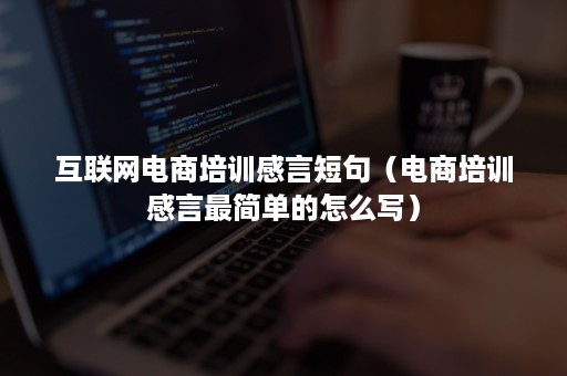 互联网电商培训感言短句(电商培训感言最简单的怎么写) 互联网电商培训感言短句(电商培训感言最简单的怎么写)