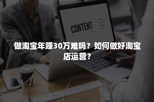 做淘宝年赚30万难吗？如何做好淘宝店运营？