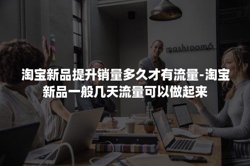 淘宝新品提升销量多久才有流量-淘宝新品一般几天流量可以做起来 淘宝新品提升销量多久才有流量-淘宝新品一般几天流量可以做起来