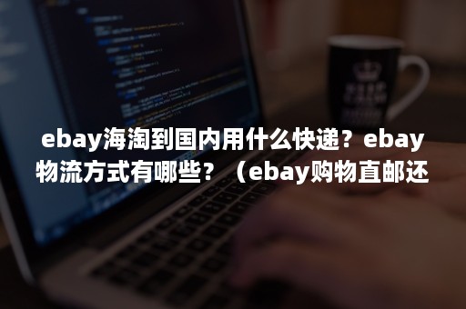 ebay海淘到国内用什么快递？ebay物流方式有哪些？（ebay购物直邮还是转运）