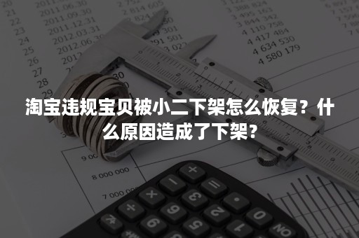 淘宝违规宝贝被小二下架怎么恢复？什么原因造成了下架？