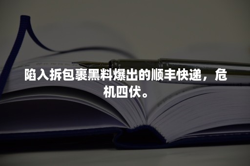 陷入拆包裹黑料爆出的顺丰快递，危机四伏。