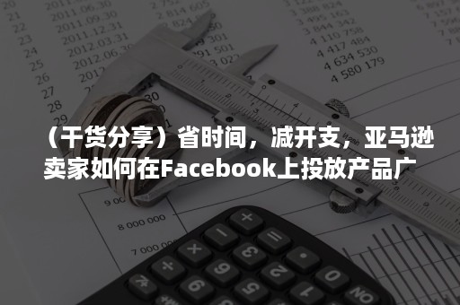 （干货分享）省时间，减开支，亚马逊卖家如何在Facebook上投放产品广告？