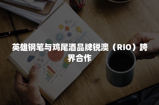 英雄钢笔与鸡尾酒品牌锐澳（RIO）跨界合作