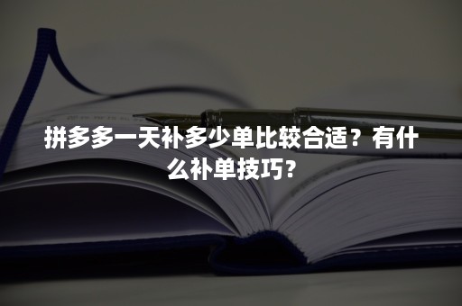 拼多多一天补多少单比较合适？有什么补单技巧？