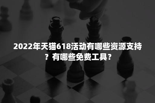 2022年天猫618活动有哪些资源支持？有哪些免费工具？