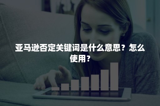 亚马逊否定关键词是什么意思？怎么使用？