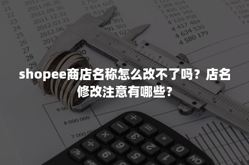 shopee商店名称怎么改不了吗？店名修改注意有哪些？