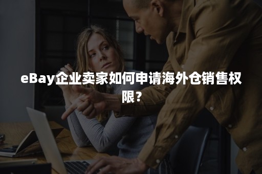 eBay企业卖家如何申请海外仓销售权限？