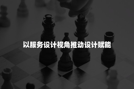 以服务设计视角推动设计赋能