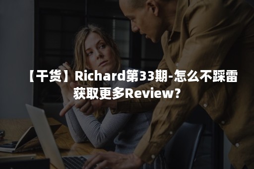 【干货】Richard第33期-怎么不踩雷获取更多Review？