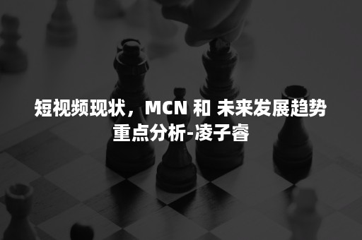 短视频现状,MCN 和 未来发展趋势重点分析-凌子睿 短视频现状,MCN 和 未来发展趋势重点分析-凌子睿