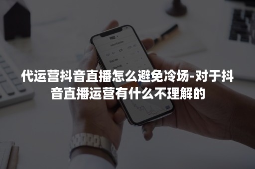 代运营抖音直播怎么避免冷场-对于抖音直播运营有什么不理解的 代运营抖音直播怎么避免冷场-对于抖音直播运营有什么不理解的