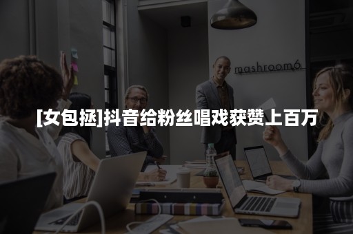 [女包拯]抖音给粉丝唱戏获赞上百万