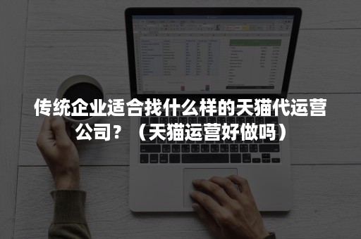 传统企业适合找什么样的天猫代运营公司？（天猫运营好做吗）