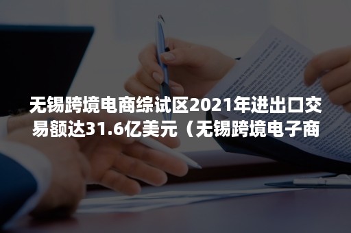 无锡跨境电商综试区2021年进出口交易额达31.6亿美元（无锡跨境电子商务综合试验区）