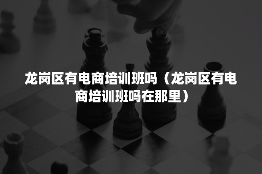 龙岗区有电商培训班吗(龙岗区有电商培训班吗在那里) 龙岗区有电商培训班吗(龙岗区有电商培训班吗在那里)