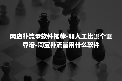 网店补流量软件推荐-和人工比哪个更靠谱-淘宝补流量用什么软件 网店补流量软件推荐-和人工比哪个更靠谱-淘宝补流量用什么软件