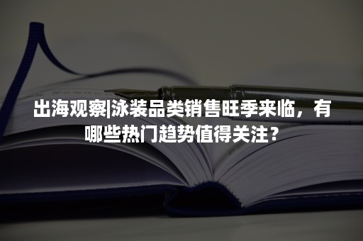 出海观察|泳装品类销售旺季来临，有哪些热门趋势值得关注？