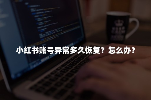 小红书账号异常多久恢复？怎么办？