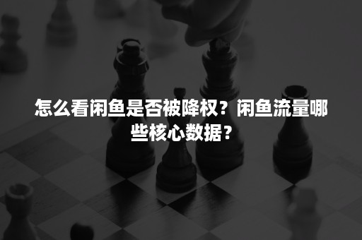 怎么看闲鱼是否被降权？闲鱼流量哪些核心数据？