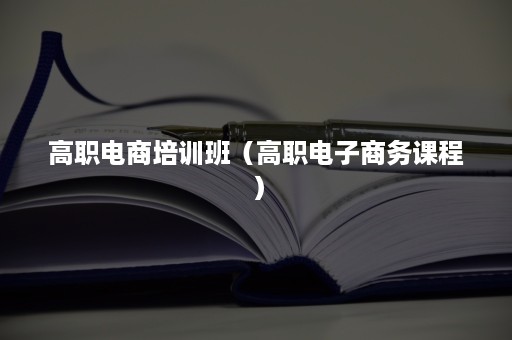 高职电商培训班（高职电子商务课程）