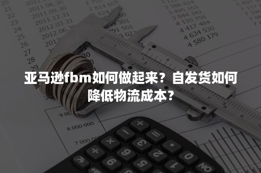 亚马逊fbm如何做起来？自发货如何降低物流成本？