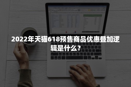 2022年天猫618预售商品优惠叠加逻辑是什么？