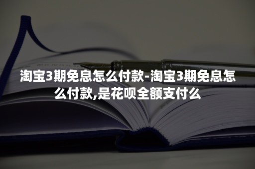 淘宝3期免息怎么付款-淘宝3期免息怎么付款,是花呗全额支付么