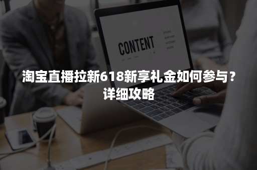 淘宝直播拉新618新享礼金如何参与?详细攻略 淘宝直播拉新618新享礼金如何参与?详细攻略