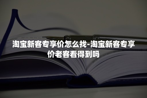 淘宝新客专享价怎么找-淘宝新客专享价老客看得到吗