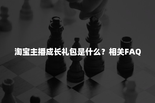 淘宝主播成长礼包是什么？相关FAQ