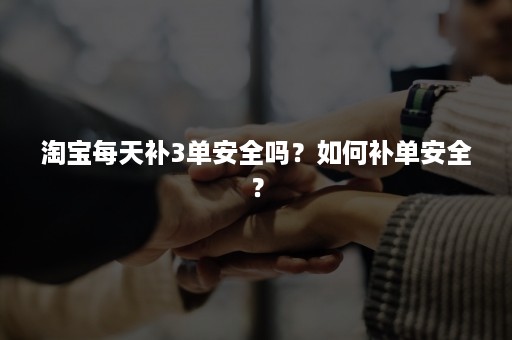 淘宝每天补3单安全吗？如何补单安全？