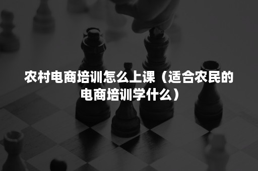 农村电商培训怎么上课（适合农民的电商培训学什么）