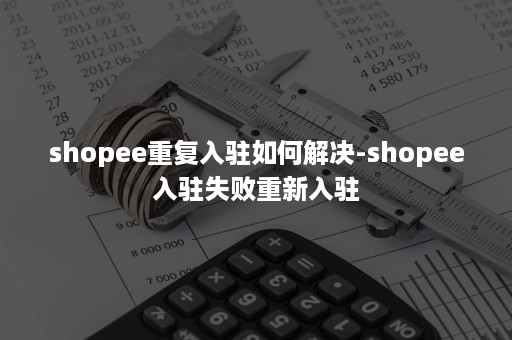 shopee重复入驻如何解决-shopee入驻失败重新入驻