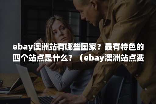 ebay澳洲站有哪些国家？最有特色的四个站点是什么？（ebay澳洲站点费用说明）